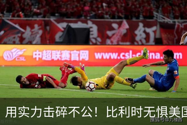 用实力击碎不公！比利时无惧美国盘外招 彰显老牌劲旅底蕴